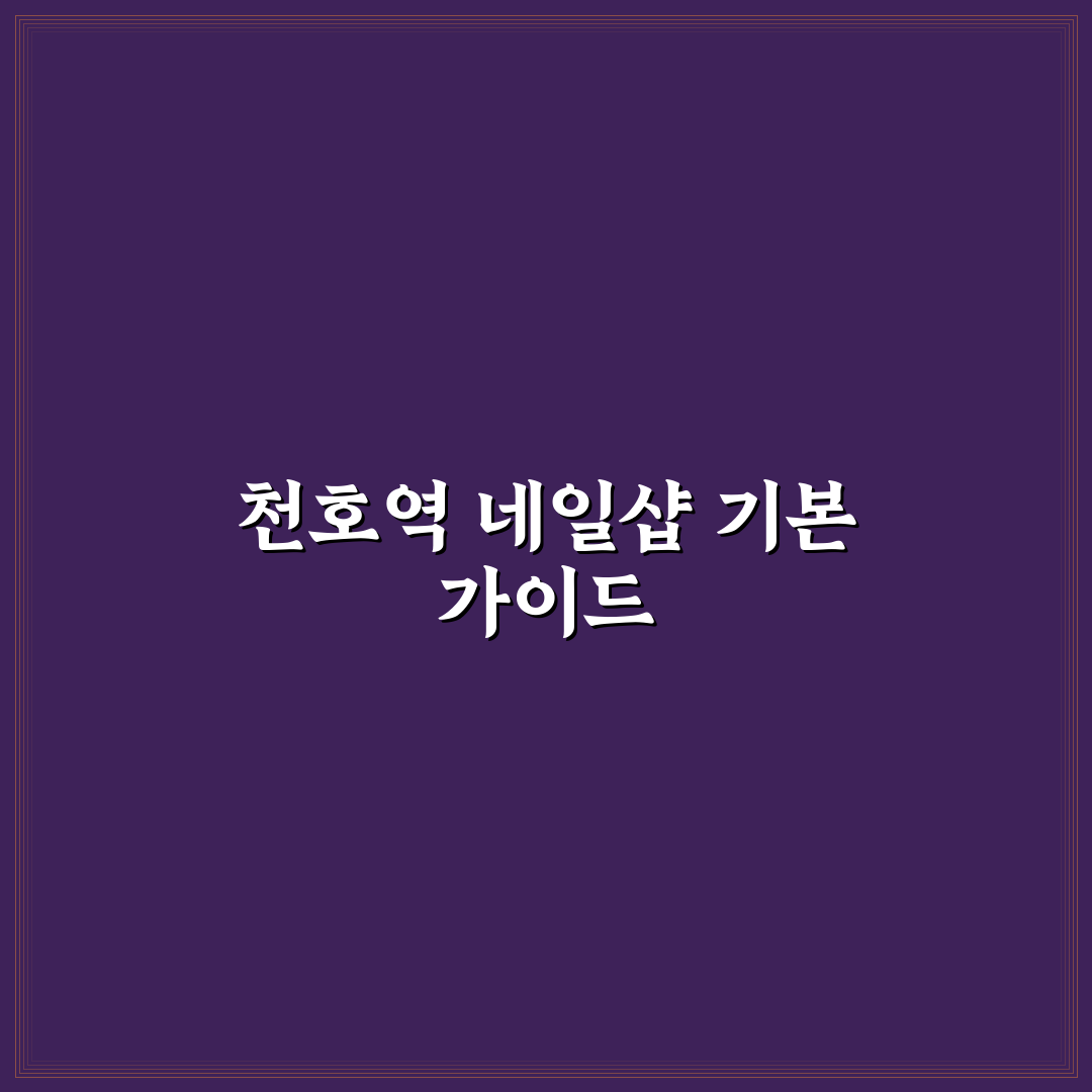 천호역 네일 추천과 초보자도 알기 쉬운 꿀팁 공유