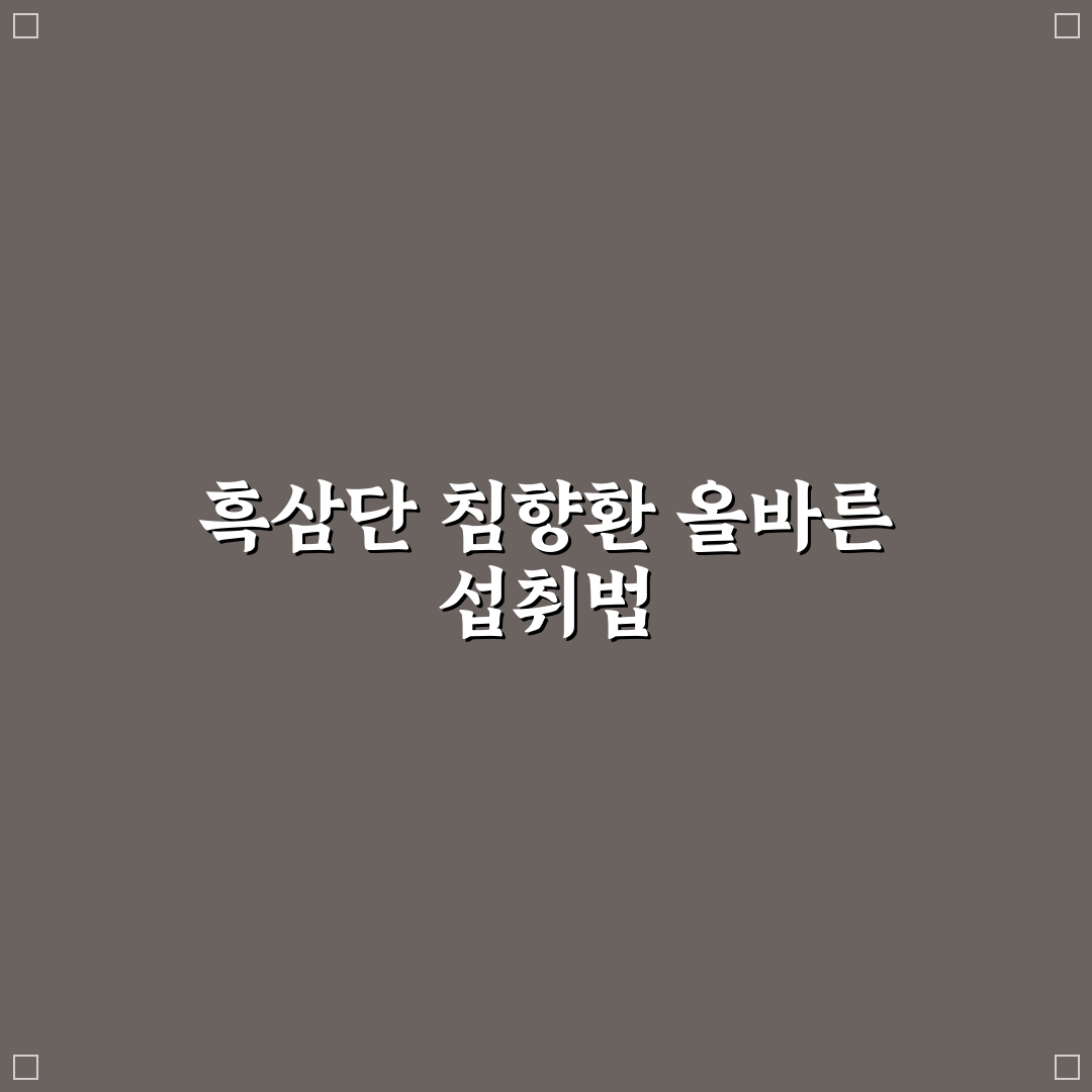 흑삼단 침향환 먹는법 5가지 기준과 올바른 섭취 가이드
